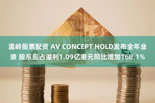 温岭股票配资 AV CONCEPT HOLD发布全年业绩 股东应占溢利1.09亿港元同比增加168.1%