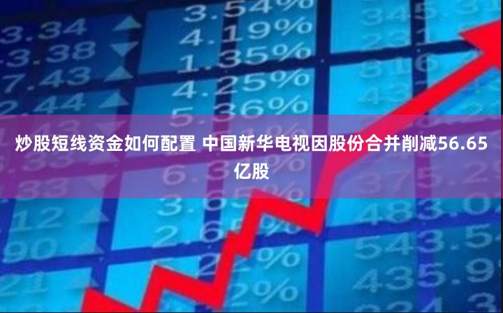 炒股短线资金如何配置 中国新华电视因股份合并削减56.65亿股