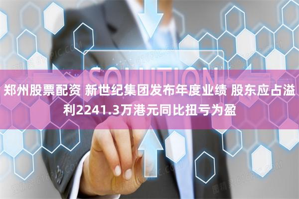 郑州股票配资 新世纪集团发布年度业绩 股东应占溢利2241.3万港元同比扭亏为盈