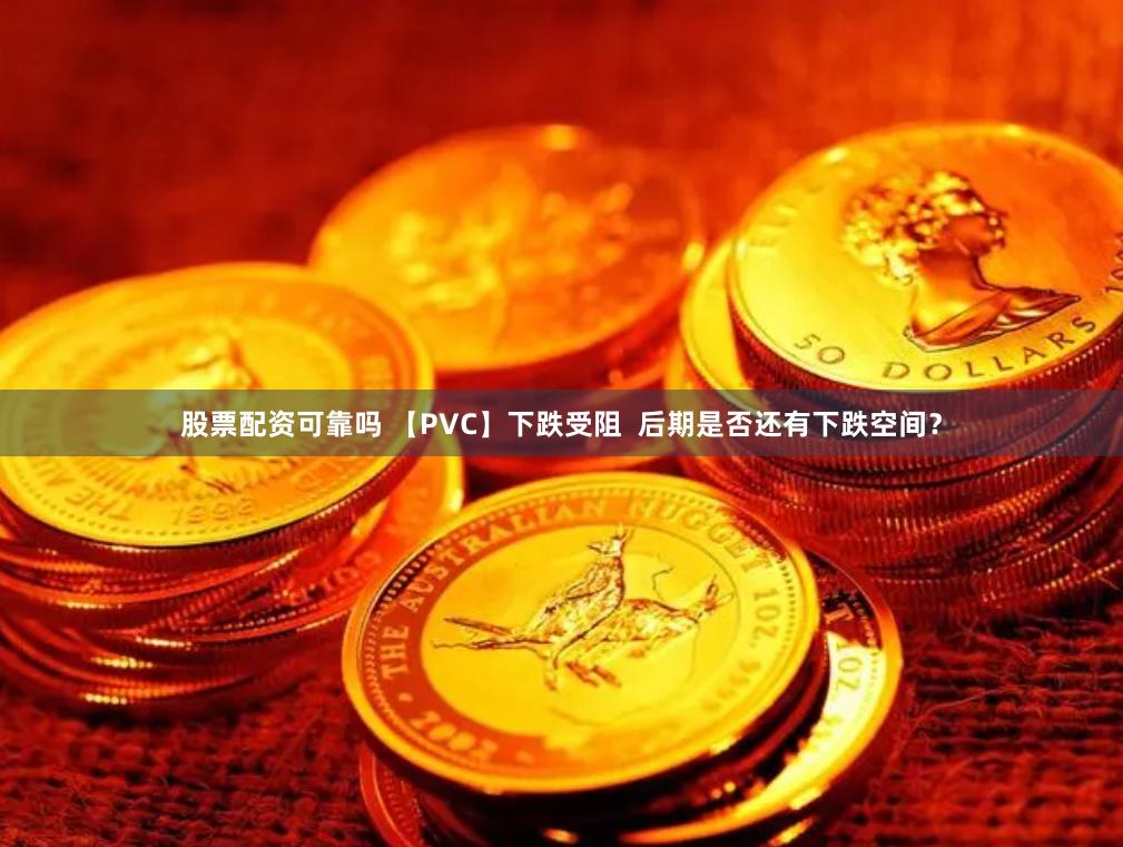 股票配资可靠吗 【PVC】下跌受阻  后期是否还有下跌空间？