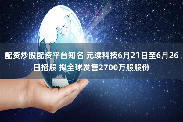 配资炒股配资平台知名 元续科技6月21日至6月26日招股 拟全球发售2700万股股份