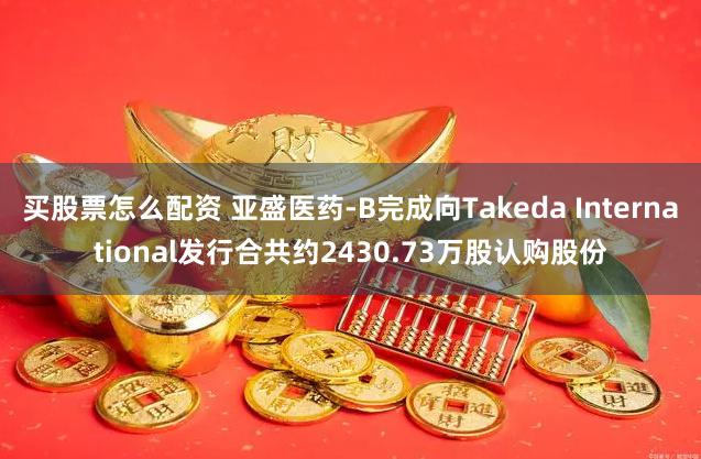 买股票怎么配资 亚盛医药-B完成向Takeda International发行合共约2430.73万股认购股份