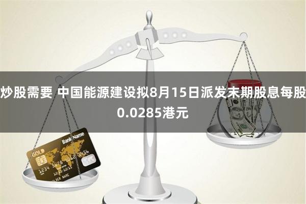 炒股需要 中国能源建设拟8月15日派发末期股息每股0.0285港元