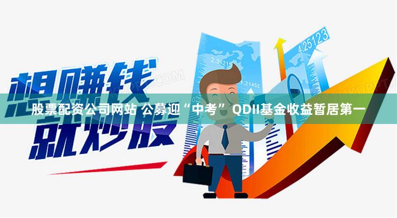 股票配资公司网站 公募迎“中考” QDII基金收益暂居第一