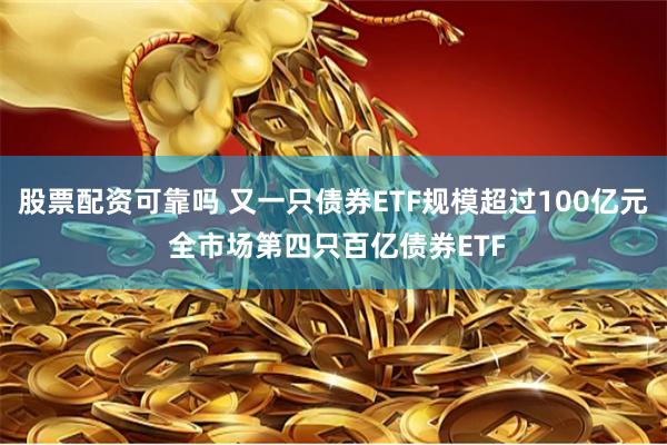 股票配资可靠吗 又一只债券ETF规模超过100亿元 全市场第四只百亿债券ETF