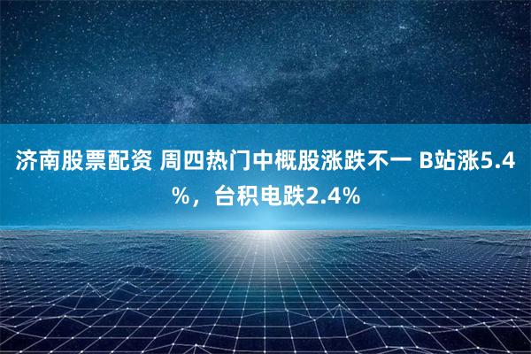 济南股票配资 周四热门中概股涨跌不一 B站涨5.4%，台积电跌2.4%