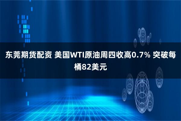 东莞期货配资 美国WTI原油周四收高0.7% 突破每桶82美元