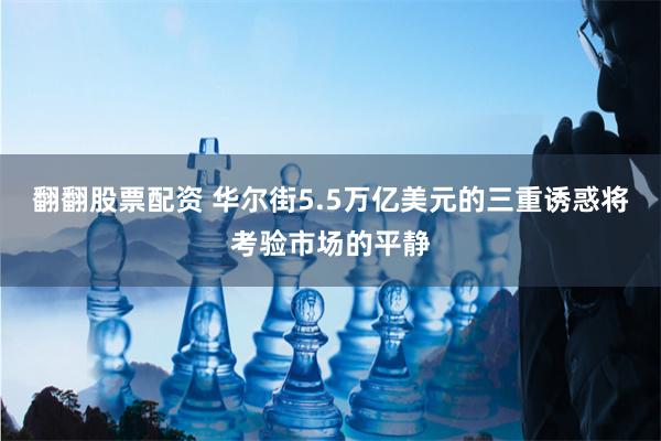 翻翻股票配资 华尔街5.5万亿美元的三重诱惑将考验市场的平静