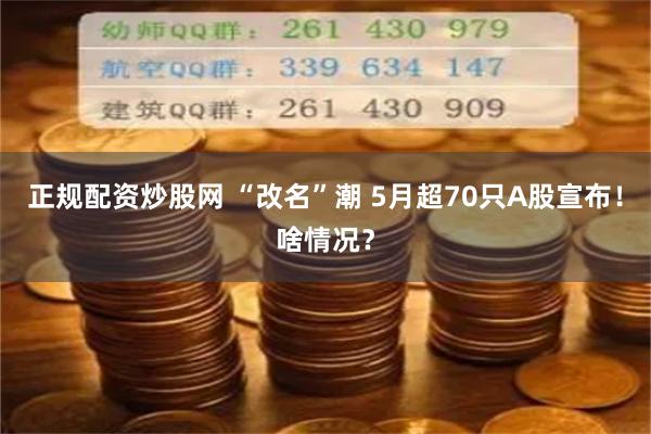 正规配资炒股网 “改名”潮 5月超70只A股宣布！啥情况？