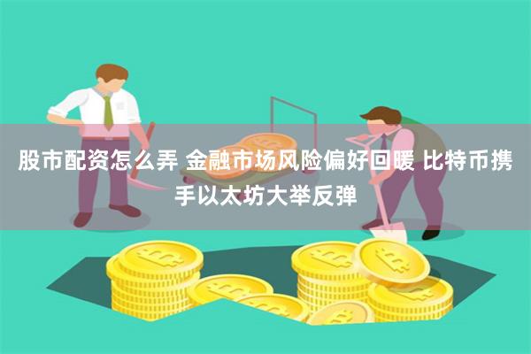 股市配资怎么弄 金融市场风险偏好回暖 比特币携手以太坊大举反弹