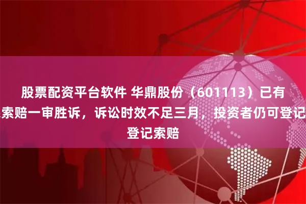 股票配资平台软件 华鼎股份（601113）已有股民索赔一审胜诉，诉讼时效不足三月，投资者仍可登记索赔