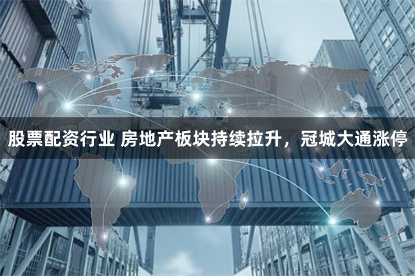 股票配资行业 房地产板块持续拉升，冠城大通涨停