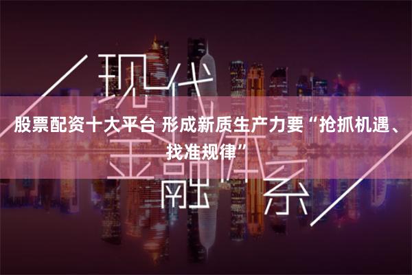 股票配资十大平台 形成新质生产力要“抢抓机遇、找准规律”