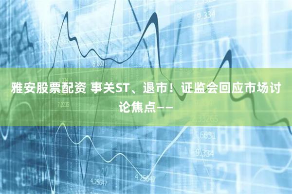 雅安股票配资 事关ST、退市！证监会回应市场讨论焦点——