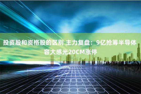 投资股和资格股的区别 主力复盘：9亿抢筹半导体 容大感光20CM涨停