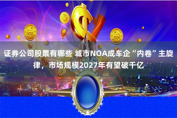 证券公司股票有哪些 城市NOA成车企“内卷”主旋律，市场规模2027年有望破千亿