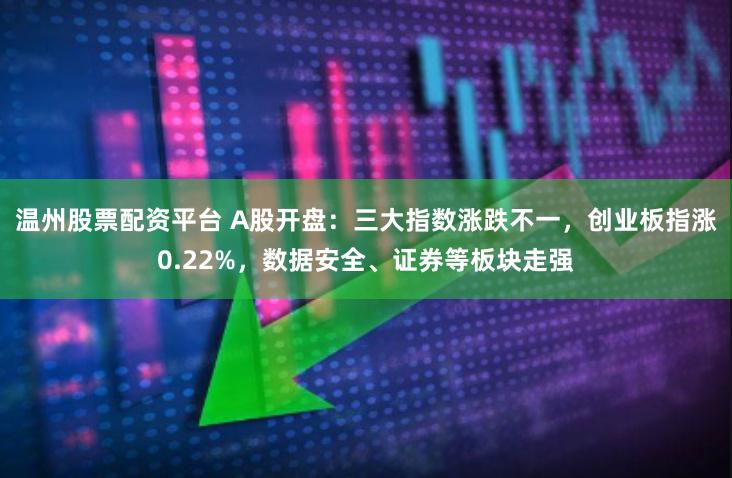 温州股票配资平台 A股开盘：三大指数涨跌不一，创业板指涨0.22%，数据安全、证券等板块走强