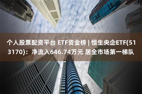 个人股票配资平台 ETF资金榜 | 恒生央企ETF(513170)：净流入646.74万元 居全市场第一梯队