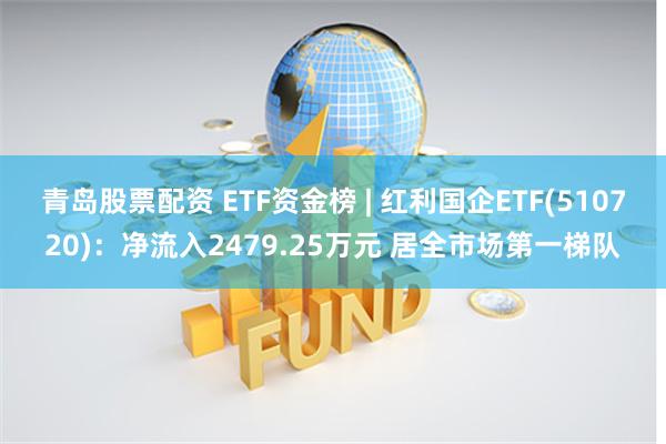 青岛股票配资 ETF资金榜 | 红利国企ETF(510720)：净流入2479.25万元 居全市场第一梯队