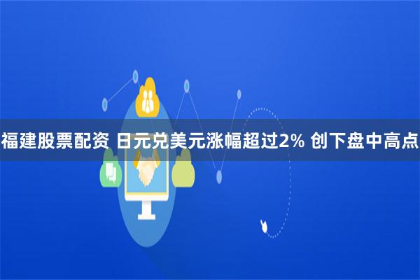 福建股票配资 日元兑美元涨幅超过2% 创下盘中高点