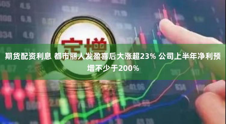 期货配资利息 都市丽人发盈喜后大涨超23% 公司上半年净利预增不少于200%