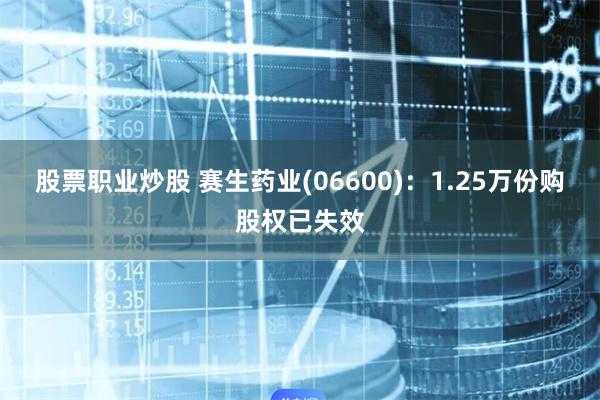 股票职业炒股 赛生药业(06600)：1.25万份购股权已失效