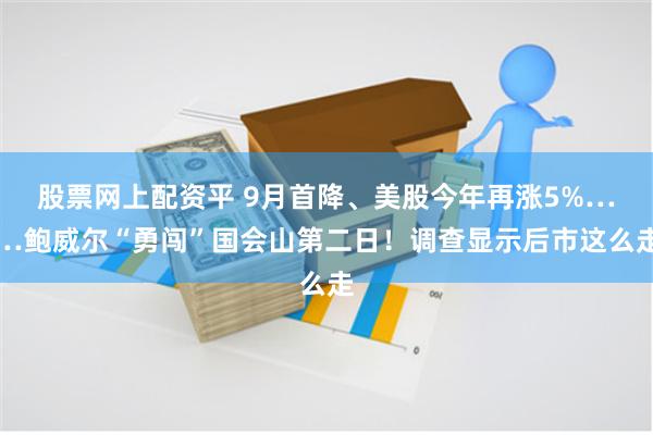 股票网上配资平 9月首降、美股今年再涨5%……鲍威尔“勇闯”国会山第二日！调查显示后市这么走