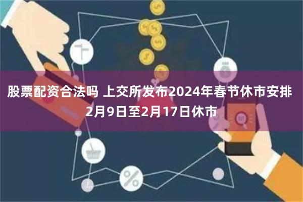 股票配资合法吗 上交所发布2024年春节休市安排 2月9日至2月17日休市