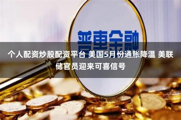 个人配资炒股配资平台 美国5月份通胀降温 美联储官员迎来可喜信号