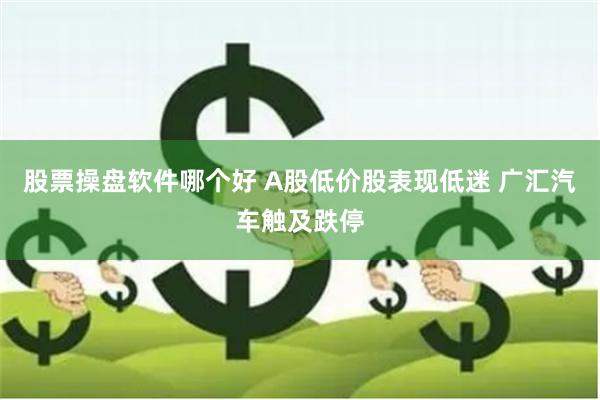 股票操盘软件哪个好 A股低价股表现低迷 广汇汽车触及跌停