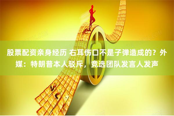 股票配资亲身经历 右耳伤口不是子弹造成的？外媒：特朗普本人驳斥，竞选团队发言人发声