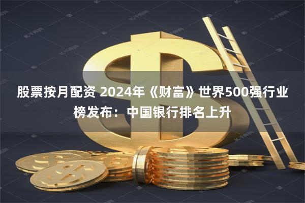 股票按月配资 2024年《财富》世界500强行业榜发布：中国银行排名上升