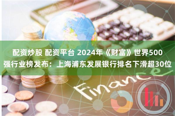 配资炒股 配资平台 2024年《财富》世界500强行业榜发布：上海浦东发展银行排名下滑超30位