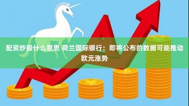 配资炒股什么意思 荷兰国际银行：即将公布的数据可能推动欧元涨势