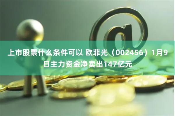 上市股票什么条件可以 欧菲光（002456）1月9日主力资金净卖出147亿元