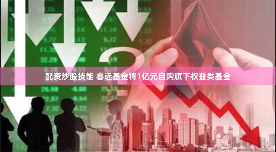 配资炒股技能 睿远基金将1亿元自购旗下权益类基金