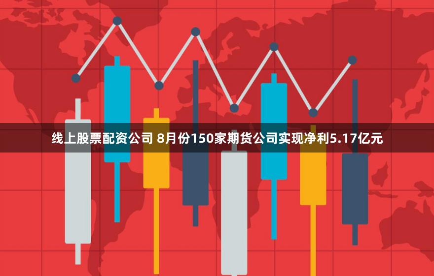 线上股票配资公司 8月份150家期货公司实现净利5.17亿元