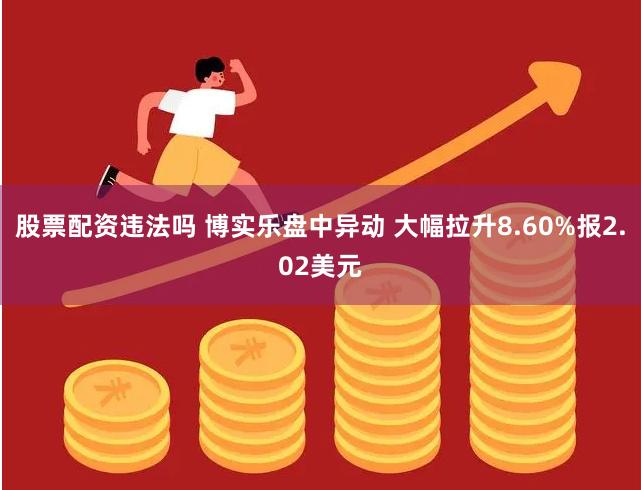 股票配资违法吗 博实乐盘中异动 大幅拉升8.60%报2.02美元