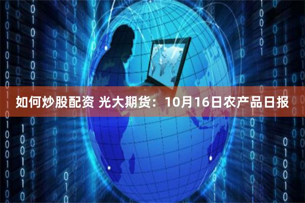 如何炒股配资 光大期货：10月16日农产品日报