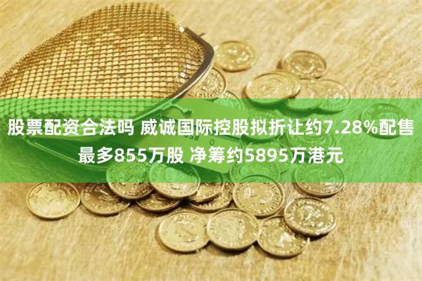 股票配资合法吗 威诚国际控股拟折让约7.28%配售最多855万股 净筹约5895万港元