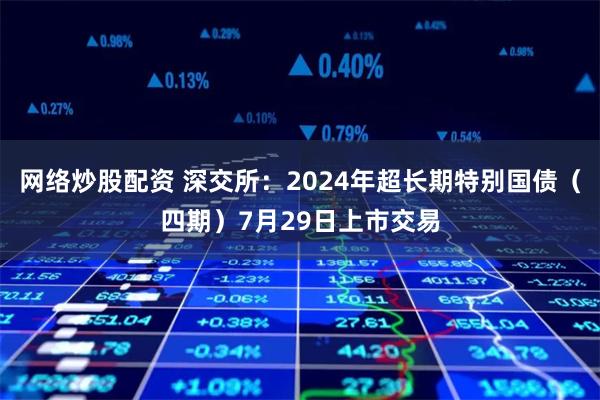 网络炒股配资 深交所：2024年超长期特别国债（四期）7月29日上市交易