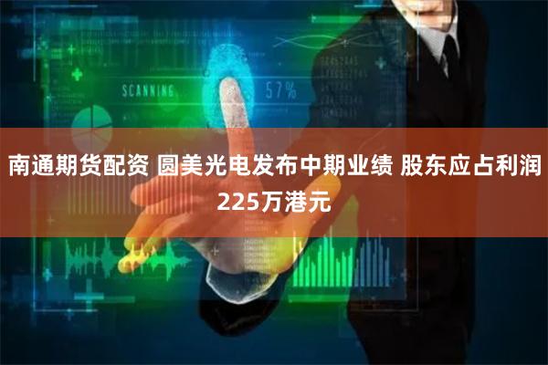 南通期货配资 圆美光电发布中期业绩 股东应占利润225万港元