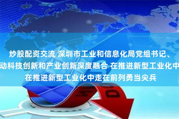 炒股配资交流 深圳市工业和信息化局党组书记、局长黄强：扎实推动科技创新和产业创新深度融合 在推进新型工业化中走在前列勇当尖兵