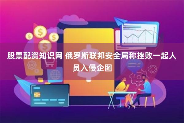 股票配资知识网 俄罗斯联邦安全局称挫败一起人员入侵企图