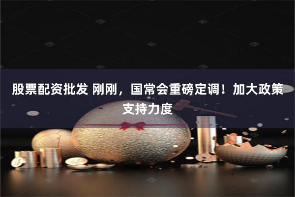 股票配资批发 刚刚，国常会重磅定调！加大政策支持力度