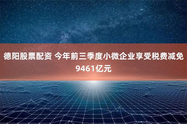 德阳股票配资 今年前三季度小微企业享受税费减免9461亿元