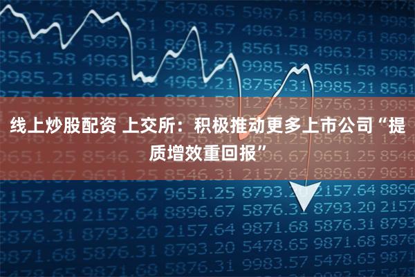 线上炒股配资 上交所：积极推动更多上市公司“提质增效重回报”