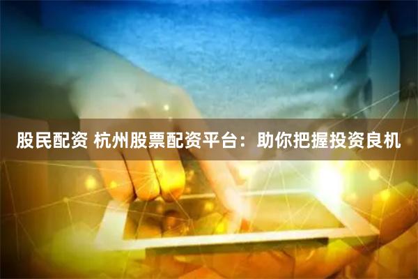 股民配资 杭州股票配资平台：助你把握投资良机