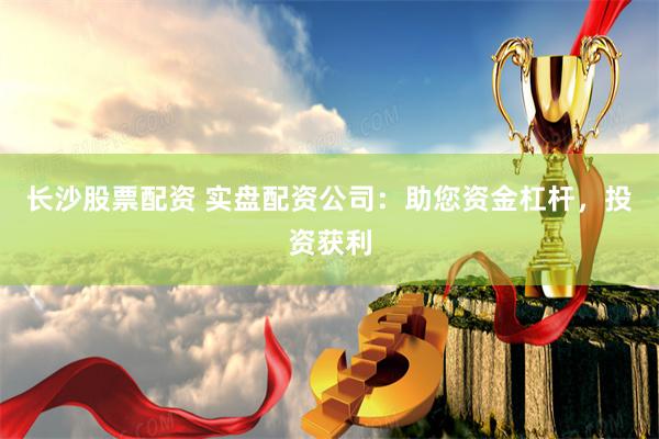 长沙股票配资 实盘配资公司：助您资金杠杆，投资获利