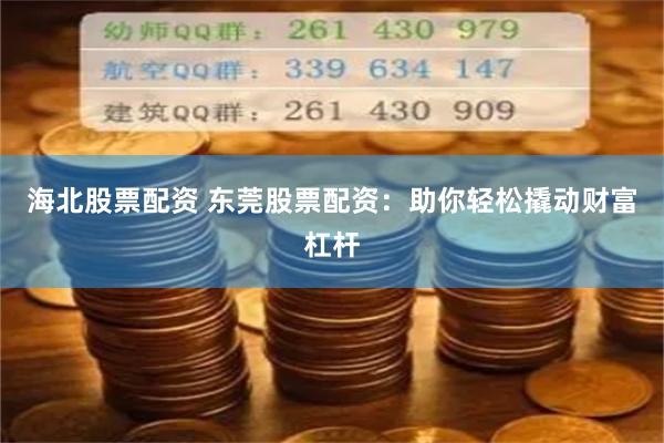 海北股票配资 东莞股票配资：助你轻松撬动财富杠杆